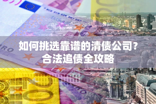 北京如何挑选靠谱的清债公司?合法追债全攻略 北京如何挑选靠谱的清债公司?合法追债全攻略