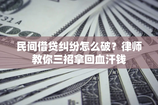 北京民间借贷纠纷怎么破？律师教你三招拿回血汗钱