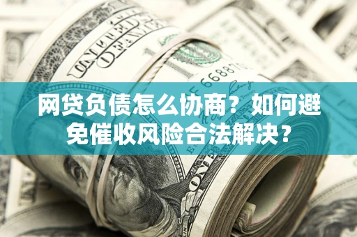 北京网贷负债怎么协商？如何避免催收风险合法解决？