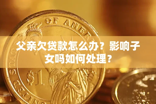 北京父亲欠贷款怎么办？影响子女吗如何处理？
