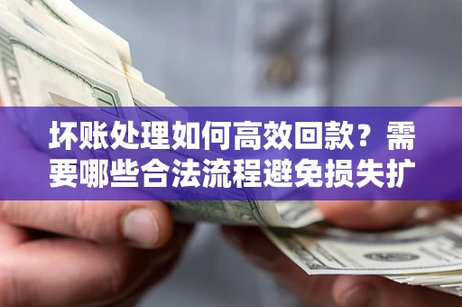 北京坏账处理如何高效回款？需要哪些合法流程避免损失扩大？