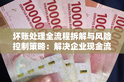 北京坏账处理全流程拆解与风险控制策略：解决企业现金流顽疾的实战指南