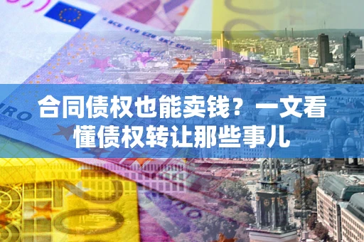 北京合同债权也能卖钱？一文看懂债权转让那些事儿