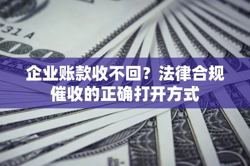 北京企业账款收不回？法律合规催收的正确打开方式