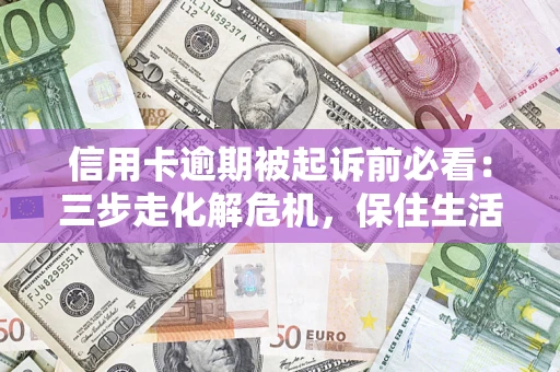 北京信用卡逾期被起诉前必看：三步走化解危机，保住生活尊严