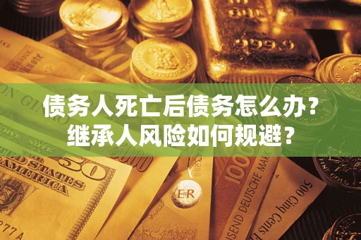 北京债务人死亡后债务怎么办？继承人风险如何规避？