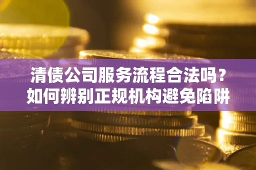 北京清债公司服务流程合法吗？如何辨别正规机构避免陷阱？
