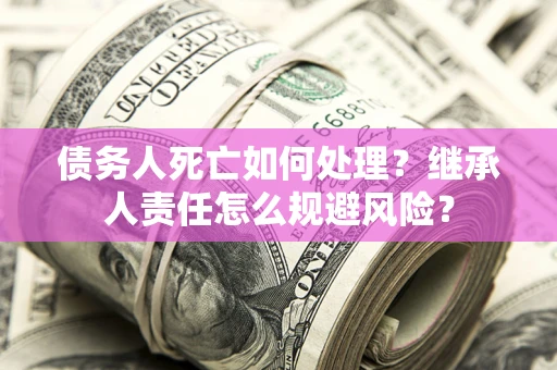 北京债务人死亡如何处理?继承人责任怎么规避风险? 北京债务人死亡如何处理?继承人责任怎么规避风险?