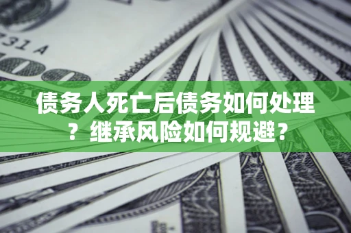 北京债务人死亡后债务如何处理？继承风险如何规避？