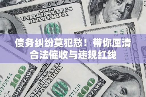 北京债务纠纷莫犯愁！带你厘清合法催收与违规红线