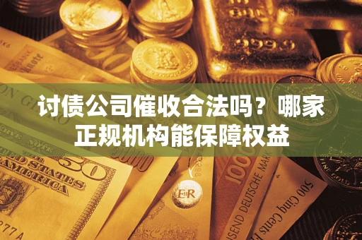 北京讨债公司催收合法吗？哪家正规机构能保障权益