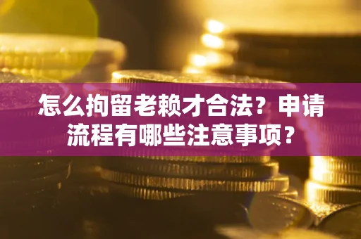 北京怎么拘留老赖才合法？申请流程有哪些注意事项？