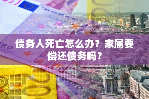 北京债务人死亡怎么办？家属要偿还债务吗？