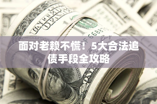 北京面对老赖不慌！5大合法追债手段全攻略