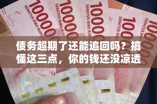 北京债务超期了还能追回吗？搞懂这三点，你的钱还没凉透