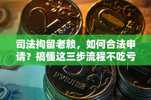 北京司法拘留老赖，如何合法申请？搞懂这三步流程不吃亏！
