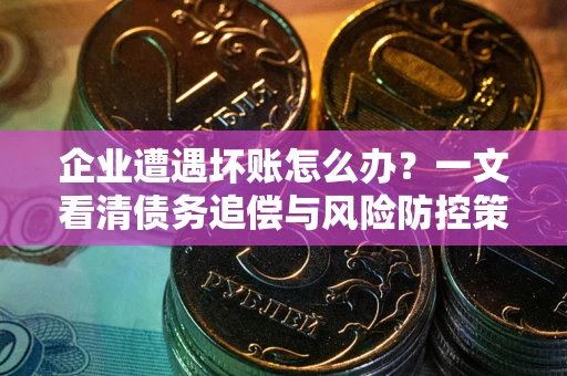 北京企业遭遇坏账怎么办？一文看清债务追偿与风险防控策略