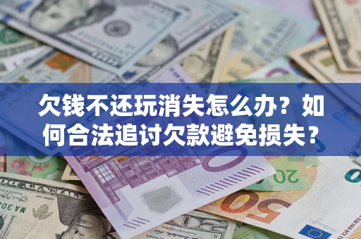 北京欠钱不还玩消失怎么办?如何合法追讨欠款避免损失? 北京欠钱不还玩消失怎么办?如何合法追讨欠款避免损失?