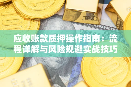 北京应收账款质押操作指南:流程详解与风险规避实战技巧 北京应收账款质押操作指南:流程详解与风险规避实战技巧