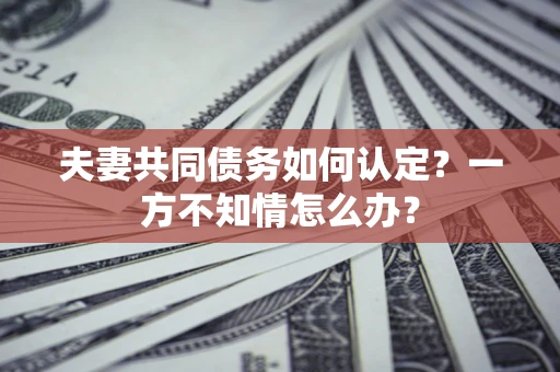 北京夫妻共同债务如何认定？一方不知情怎么办？