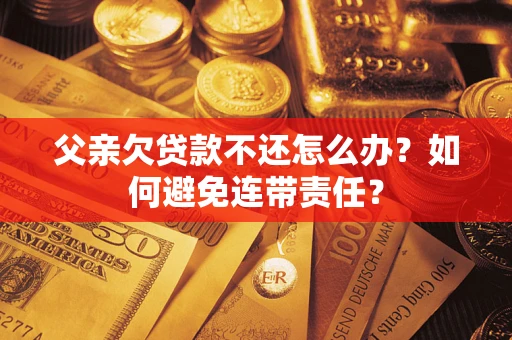 北京父亲欠贷款不还怎么办？如何避免连带责任？