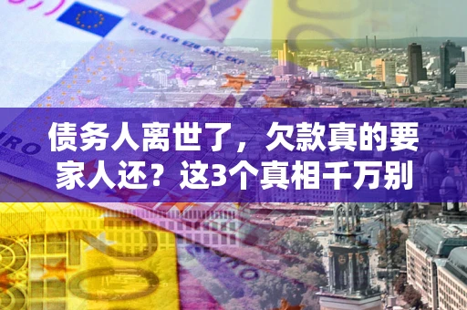 北京债务人离世了，欠款真的要家人还？这3个真相千万别弄错