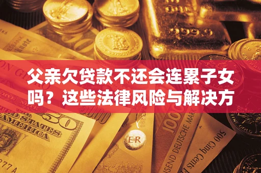 北京父亲欠贷款不还会连累子女吗？这些法律风险与解决方法要早知道！