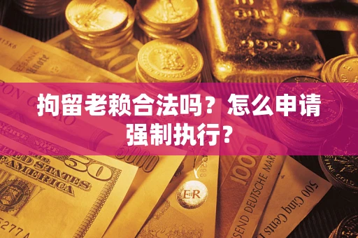 北京拘留老赖合法吗？怎么申请强制执行？