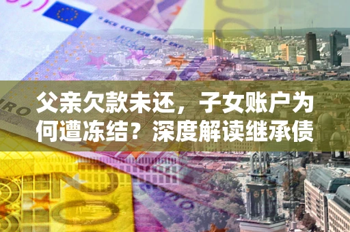 北京父亲欠款未还，子女账户为何遭冻结？深度解读继承债务迷局