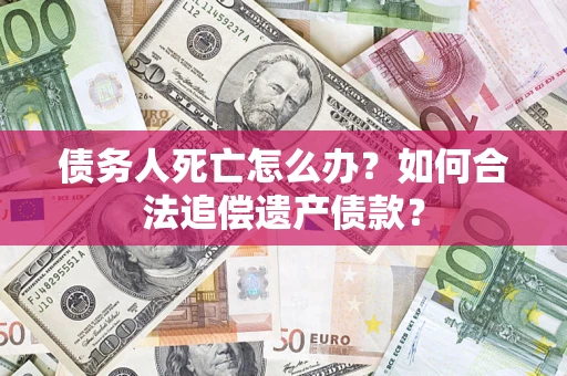 北京债务人死亡怎么办？如何合法追偿遗产债款？