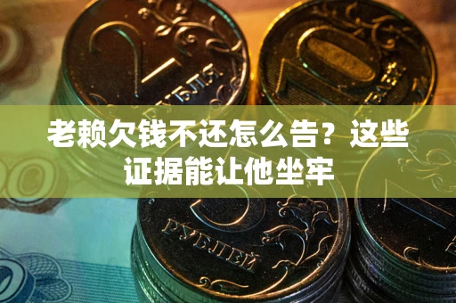 北京老赖欠钱不还怎么告？这些证据能让他坐牢