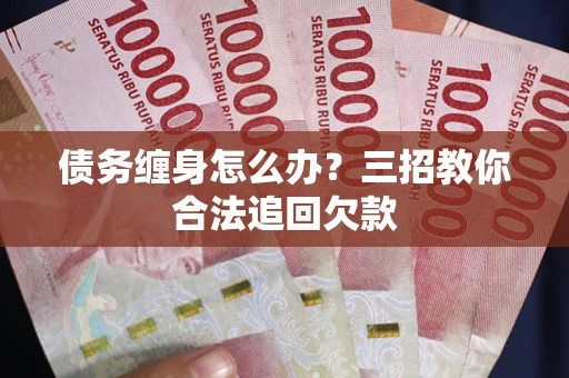 北京债务缠身怎么办？三招教你合法追回欠款