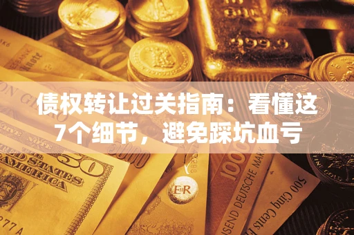 北京债权转让过关指南：看懂这7个细节，避免踩坑血亏