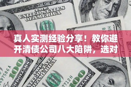 北京真人实测经验分享！教你避开清债公司八大陷阱，选对机构少走十年弯路