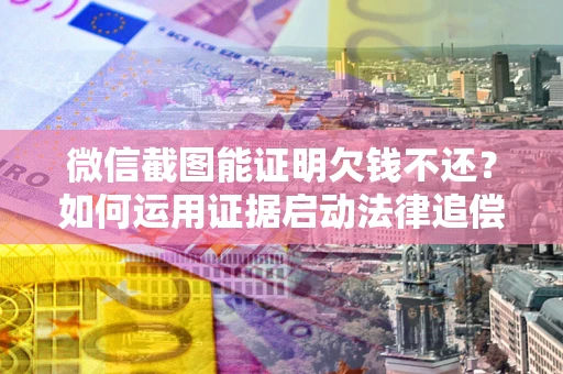 北京微信截图能证明欠钱不还？如何运用证据启动法律追偿程序？