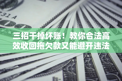 北京三招干掉坏账！教你合法高效收回拖欠款又能避开违法雷区