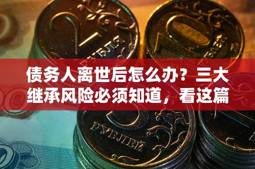 北京债务人离世后怎么办？三大继承风险必须知道，看这篇就够了