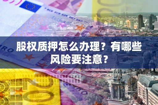 北京股权质押怎么办理？有哪些风险要注意？