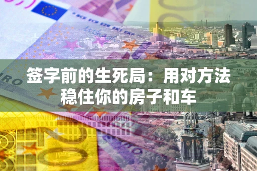 北京签字前的生死局：用对方法稳住你的房子和车