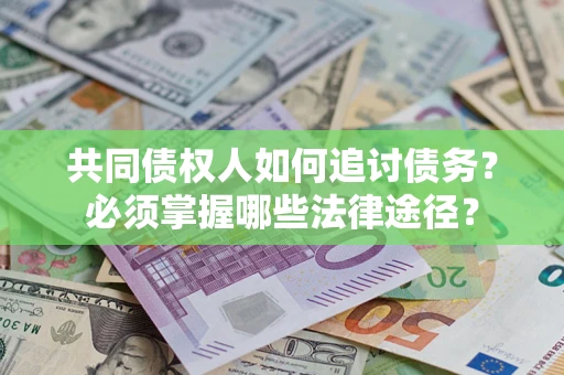 北京共同债权人如何追讨债务？必须掌握哪些法律途径？