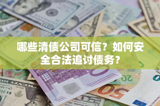 北京哪些清债公司可信？如何安全合法追讨债务？