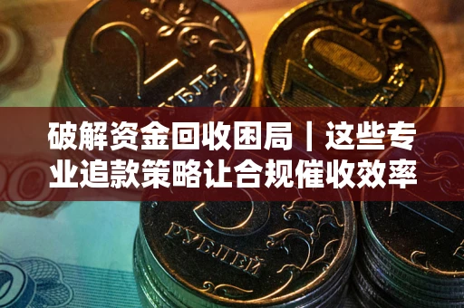 北京破解资金回收困局｜这些专业追款策略让合规催收效率翻倍