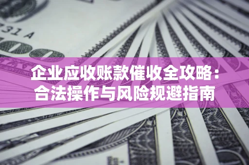 北京企业应收账款催收全攻略：合法操作与风险规避指南
