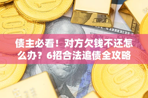 北京债主必看！对方欠钱不还怎么办？6招合法追债全攻略