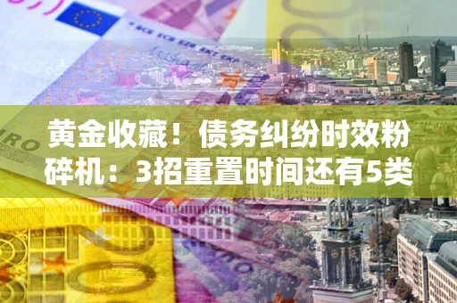 北京黄金收藏！债务纠纷时效粉碎机：3招重置时间还有5类不设年限的特殊债务