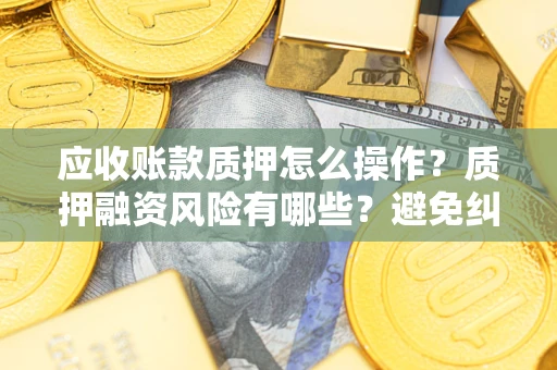 北京应收账款质押怎么操作？质押融资风险有哪些？避免纠纷高效融资技巧