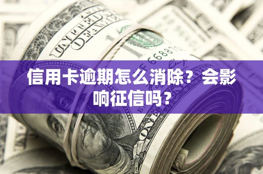 北京信用卡逾期怎么消除？会影响征信吗？