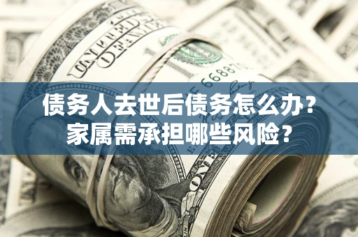 北京债务人去世后债务怎么办？家属需承担哪些风险？