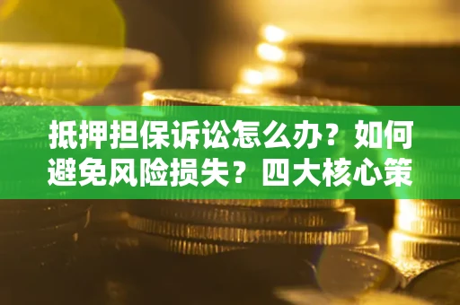 北京抵押担保诉讼怎么办？如何避免风险损失？四大核心策略全解读