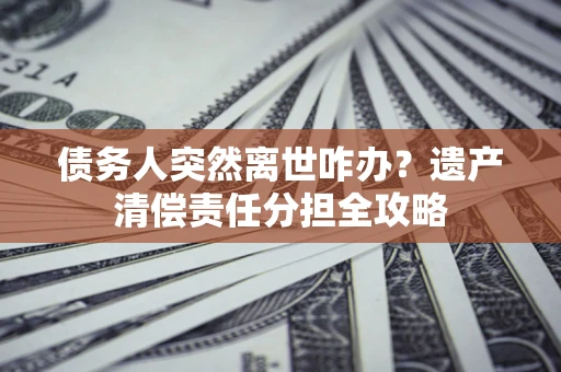 北京债务人突然离世咋办？遗产清偿责任分担全攻略